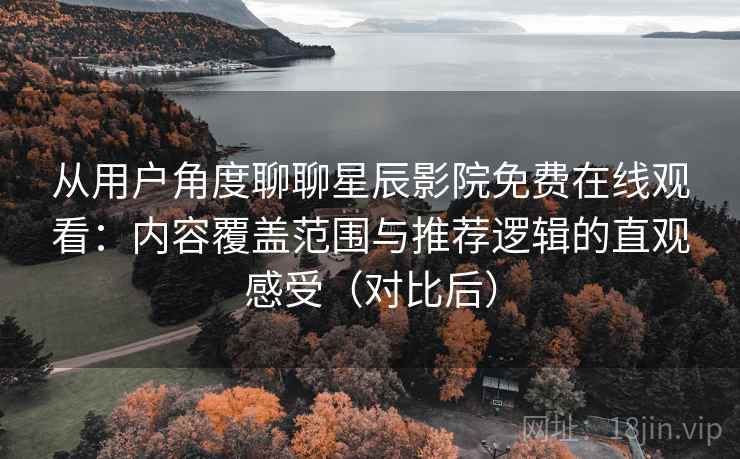 从用户角度聊聊星辰影院免费在线观看:内容覆盖范围与推荐逻辑的直观感受(对比后) 从用户角度聊聊星辰影院免费在线观看:内容覆盖范围与推荐逻辑的直观感受(对比后)