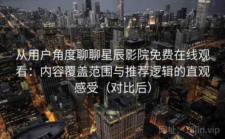 从用户角度聊聊星辰影院免费在线观看:内容覆盖范围与推荐逻辑的直观感受(对比后) 从用户角度聊聊星辰影院免费在线观看:内容覆盖范围与推荐逻辑的直观感受(对比后)