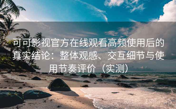 可可影视官方在线观看高频使用后的真实结论:整体观感、交互细节与使用节奏评价(实测) 可可影视官方在线观看高频使用后的真实结论:整体观感、交互细节与使用节奏评价(实测)