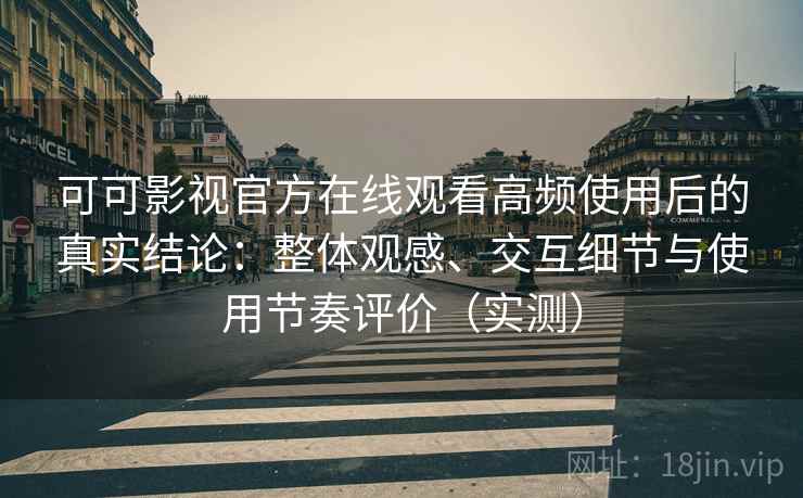 可可影视官方在线观看高频使用后的真实结论:整体观感、交互细节与使用节奏评价(实测) 可可影视官方在线观看高频使用后的真实结论:整体观感、交互细节与使用节奏评价(实测)