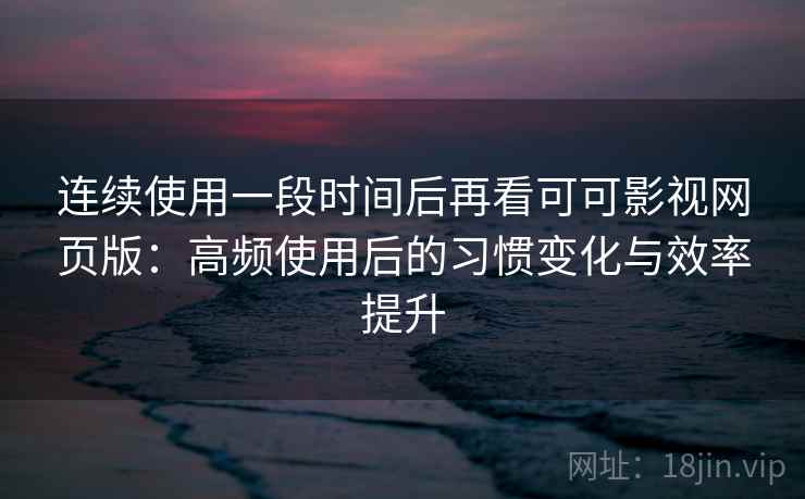 连续使用一段时间后再看可可影视网页版：高频使用后的习惯变化与效率提升