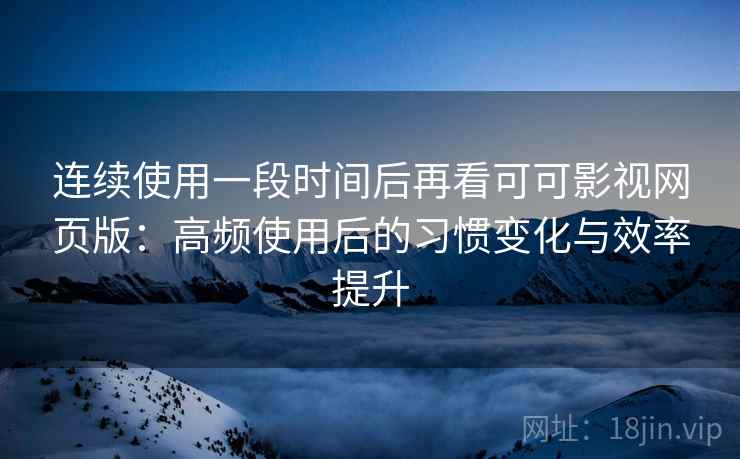 连续使用一段时间后再看可可影视网页版：高频使用后的习惯变化与效率提升