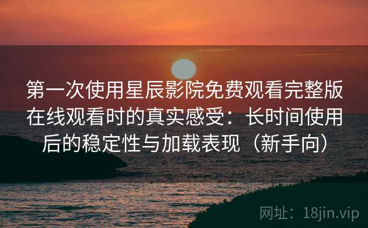 第一次使用星辰影院免费观看完整版在线观看时的真实感受:长时间使用后的稳定性与加载表现(新手向) 第一次使用星辰影院免费观看完整版在线观看时的真实感受:长时间使用后的稳定性与加载表现(新手向)