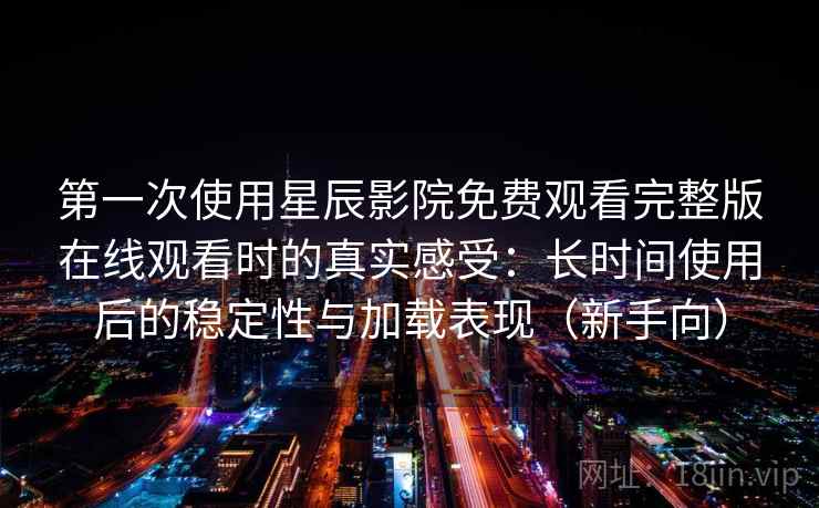 第一次使用星辰影院免费观看完整版在线观看时的真实感受:长时间使用后的稳定性与加载表现(新手向) 第一次使用星辰影院免费观看完整版在线观看时的真实感受:长时间使用后的稳定性与加载表现(新手向)