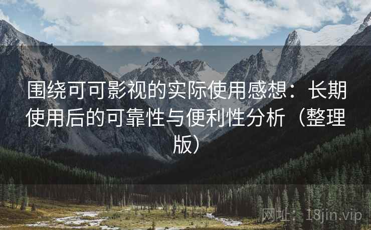 围绕可可影视的实际使用感想:长期使用后的可靠性与便利性分析(整理版) 围绕可可影视的实际使用感想:长期使用后的可靠性与便利性分析(整理版)