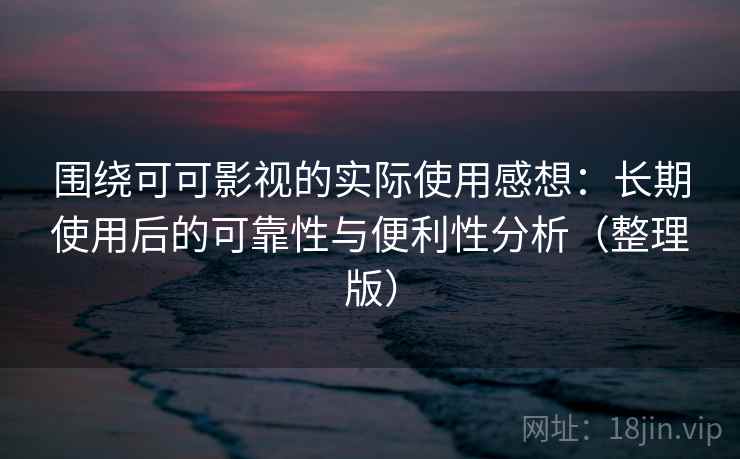 围绕可可影视的实际使用感想:长期使用后的可靠性与便利性分析(整理版) 围绕可可影视的实际使用感想:长期使用后的可靠性与便利性分析(整理版)