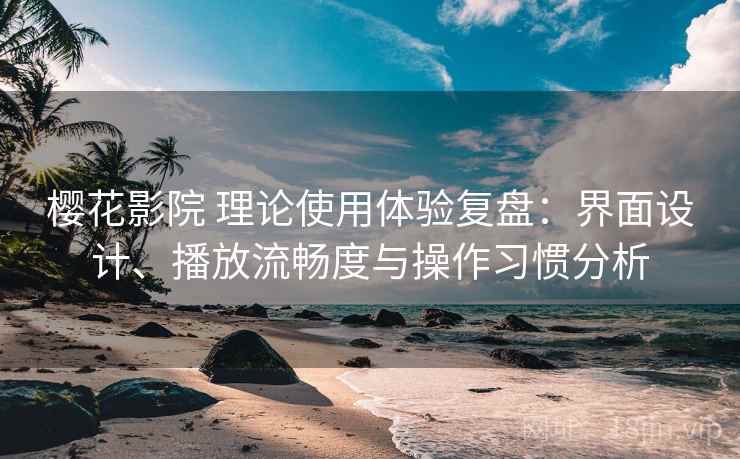 樱花影院 理论使用体验复盘:界面设计、播放流畅度与操作习惯分析 樱花影院 理论使用体验复盘:界面设计、播放流畅度与操作习惯分析