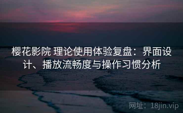樱花影院 理论使用体验复盘:界面设计、播放流畅度与操作习惯分析 樱花影院 理论使用体验复盘:界面设计、播放流畅度与操作习惯分析