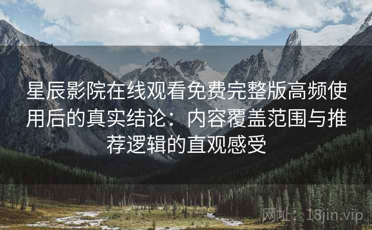 星辰影院在线观看免费完整版高频使用后的真实结论:内容覆盖范围与推荐逻辑的直观感受 星辰影院在线观看免费完整版高频使用后的真实结论:内容覆盖范围与推荐逻辑的直观感受