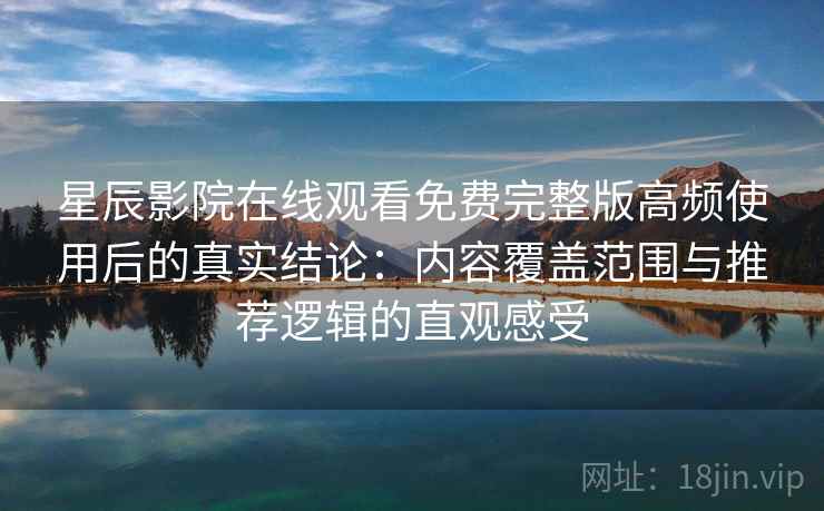 星辰影院在线观看免费完整版高频使用后的真实结论:内容覆盖范围与推荐逻辑的直观感受 星辰影院在线观看免费完整版高频使用后的真实结论:内容覆盖范围与推荐逻辑的直观感受