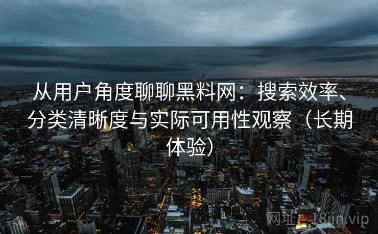 从用户角度聊聊黑料网:搜索效率、分类清晰度与实际可用性观察(长期体验) 从用户角度聊聊黑料网:搜索效率、分类清晰度与实际可用性观察(长期体验)