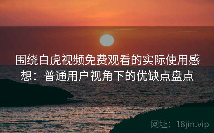 围绕白虎视频免费观看的实际使用感想:普通用户视角下的优缺点盘点 围绕白虎视频免费观看的实际使用感想:普通用户视角下的优缺点盘点