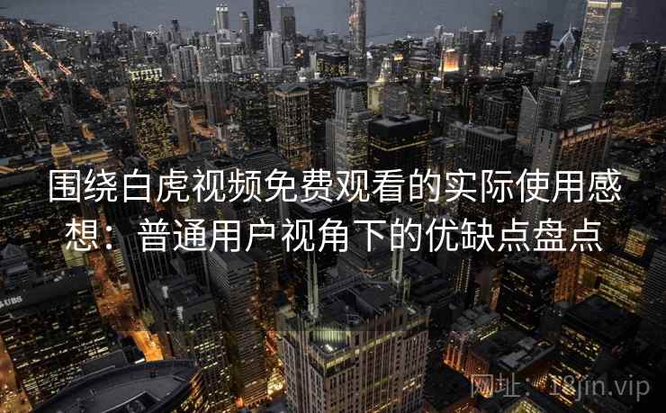 围绕白虎视频免费观看的实际使用感想:普通用户视角下的优缺点盘点 围绕白虎视频免费观看的实际使用感想:普通用户视角下的优缺点盘点