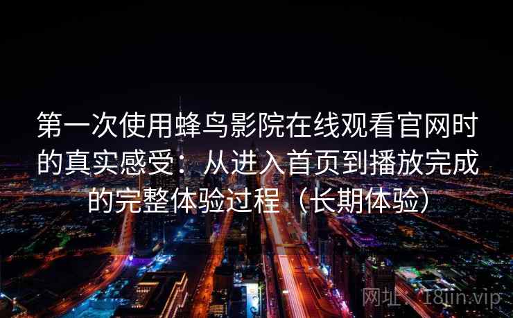 第一次使用蜂鸟影院在线观看官网时的真实感受:从进入首页到播放完成的完整体验过程(长期体验) 第一次使用蜂鸟影院在线观看官网时的真实感受:从进入首页到播放完成的完整体验过程(长期体验)