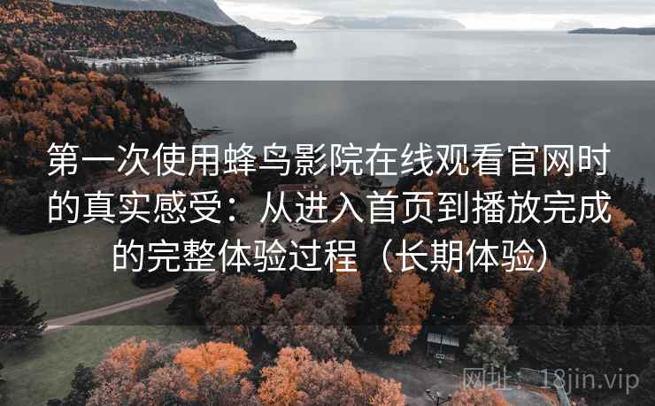 第一次使用蜂鸟影院在线观看官网时的真实感受:从进入首页到播放完成的完整体验过程(长期体验) 第一次使用蜂鸟影院在线观看官网时的真实感受:从进入首页到播放完成的完整体验过程(长期体验)