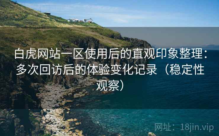 白虎网站一区使用后的直观印象整理:多次回访后的体验变化记录(稳定性观察) 白虎网站一区使用后的直观印象整理:多次回访后的体验变化记录(稳定性观察)