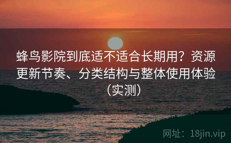 蜂鸟影院到底适不适合长期用?资源更新节奏、分类结构与整体使用体验(实测) 蜂鸟影院到底适不适合长期用?资源更新节奏、分类结构与整体使用体验(实测)