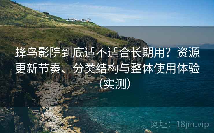 蜂鸟影院到底适不适合长期用?资源更新节奏、分类结构与整体使用体验(实测) 蜂鸟影院到底适不适合长期用?资源更新节奏、分类结构与整体使用体验(实测)