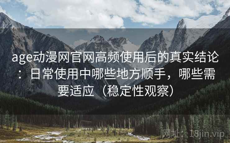 age动漫网官网高频使用后的真实结论:日常使用中哪些地方顺手,哪些需要适应(稳定性观察) age动漫网官网高频使用后的真实结论:日常使用中哪些地方顺手,哪些需要适应(稳定性观察)