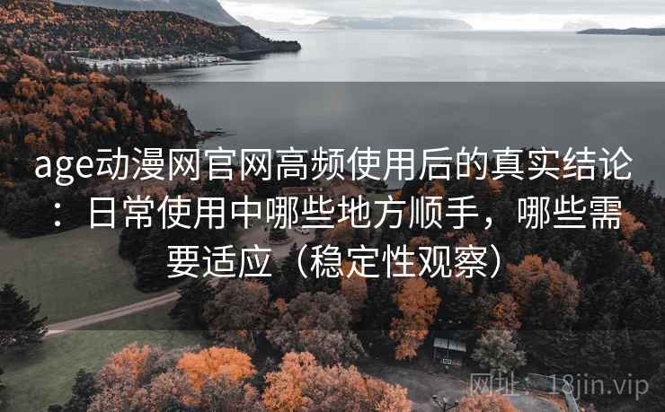 age动漫网官网高频使用后的真实结论:日常使用中哪些地方顺手,哪些需要适应(稳定性观察) age动漫网官网高频使用后的真实结论:日常使用中哪些地方顺手,哪些需要适应(稳定性观察)