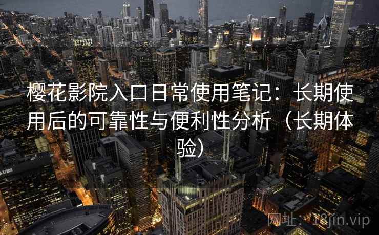 樱花影院入口日常使用笔记:长期使用后的可靠性与便利性分析(长期体验) 樱花影院入口日常使用笔记:长期使用后的可靠性与便利性分析(长期体验)