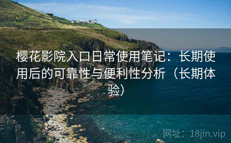 樱花影院入口日常使用笔记:长期使用后的可靠性与便利性分析(长期体验) 樱花影院入口日常使用笔记:长期使用后的可靠性与便利性分析(长期体验)
