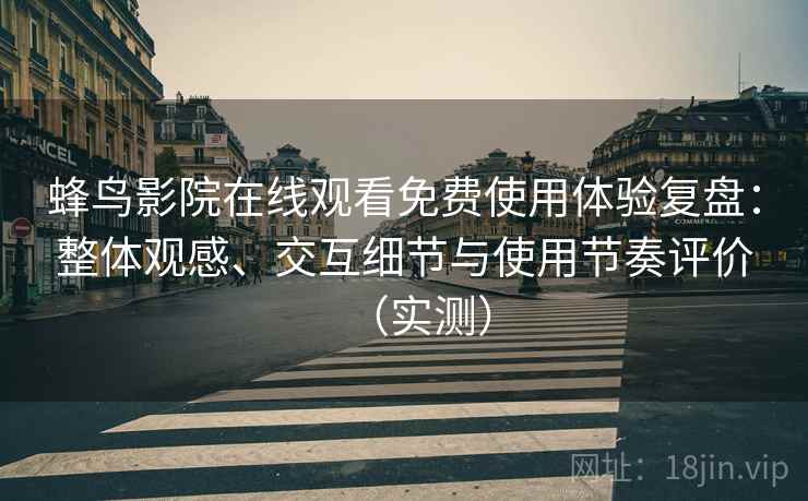 蜂鸟影院在线观看免费使用体验复盘:整体观感、交互细节与使用节奏评价(实测) 蜂鸟影院在线观看免费使用体验复盘:整体观感、交互细节与使用节奏评价(实测)