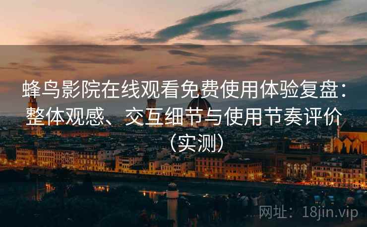 蜂鸟影院在线观看免费使用体验复盘:整体观感、交互细节与使用节奏评价(实测) 蜂鸟影院在线观看免费使用体验复盘:整体观感、交互细节与使用节奏评价(实测)