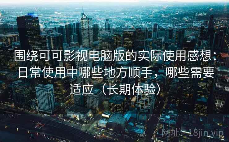 围绕可可影视电脑版的实际使用感想:日常使用中哪些地方顺手,哪些需要适应(长期体验) 围绕可可影视电脑版的实际使用感想:日常使用中哪些地方顺手,哪些需要适应(长期体验)