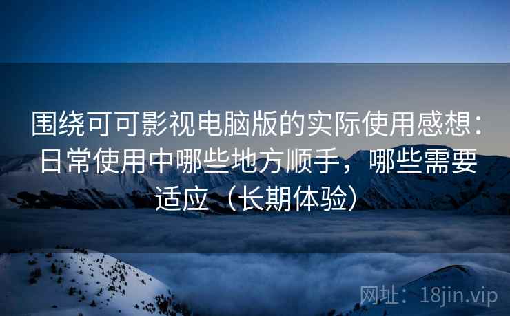 围绕可可影视电脑版的实际使用感想:日常使用中哪些地方顺手,哪些需要适应(长期体验) 围绕可可影视电脑版的实际使用感想:日常使用中哪些地方顺手,哪些需要适应(长期体验)