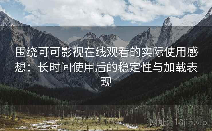围绕可可影视在线观看的实际使用感想:长时间使用后的稳定性与加载表现 围绕可可影视在线观看的实际使用感想:长时间使用后的稳定性与加载表现