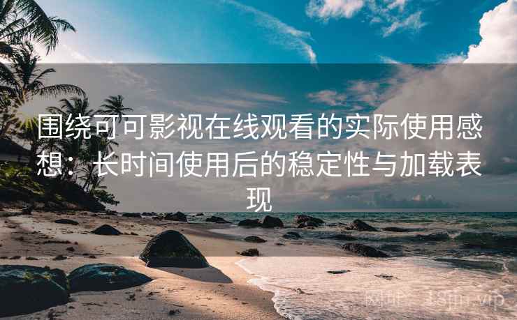 围绕可可影视在线观看的实际使用感想:长时间使用后的稳定性与加载表现 围绕可可影视在线观看的实际使用感想:长时间使用后的稳定性与加载表现