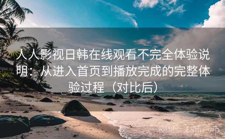 人人影视日韩在线观看不完全体验说明:从进入首页到播放完成的完整体验过程(对比后) 人人影视日韩在线观看不完全体验说明:从进入首页到播放完成的完整体验过程(对比后)