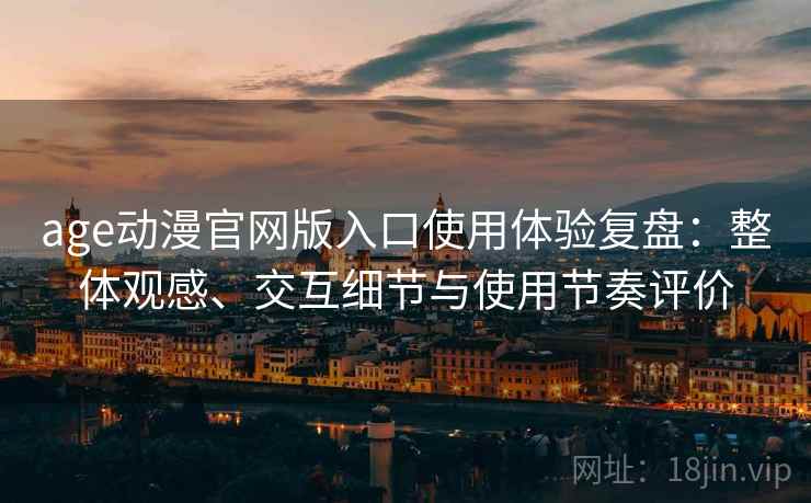 age动漫官网版入口使用体验复盘:整体观感、交互细节与使用节奏评价 age动漫官网版入口使用体验复盘:整体观感、交互细节与使用节奏评价