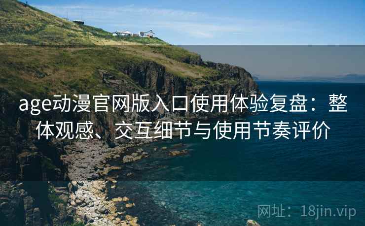 age动漫官网版入口使用体验复盘:整体观感、交互细节与使用节奏评价 age动漫官网版入口使用体验复盘:整体观感、交互细节与使用节奏评价