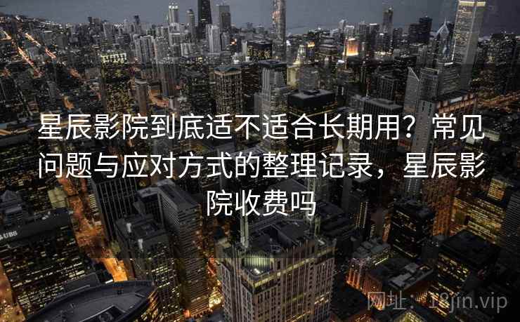 星辰影院到底适不适合长期用?常见问题与应对方式的整理记录,星辰影院收费吗 星辰影院到底适不适合长期用?常见问题与应对方式的整理记录,星辰影院收费吗