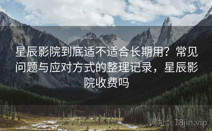 星辰影院到底适不适合长期用?常见问题与应对方式的整理记录,星辰影院收费吗 星辰影院到底适不适合长期用?常见问题与应对方式的整理记录,星辰影院收费吗