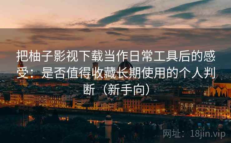 把柚子影视下载当作日常工具后的感受：是否值得收藏长期使用的个人判断（新手向）