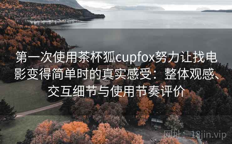 第一次使用茶杯狐cupfox努力让找电影变得简单时的真实感受:整体观感、交互细节与使用节奏评价 第一次使用茶杯狐cupfox努力让找电影变得简单时的真实感受:整体观感、交互细节与使用节奏评价