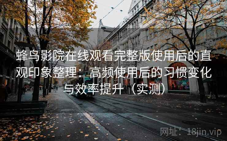 蜂鸟影院在线观看完整版使用后的直观印象整理:高频使用后的习惯变化与效率提升(实测) 蜂鸟影院在线观看完整版使用后的直观印象整理:高频使用后的习惯变化与效率提升(实测)