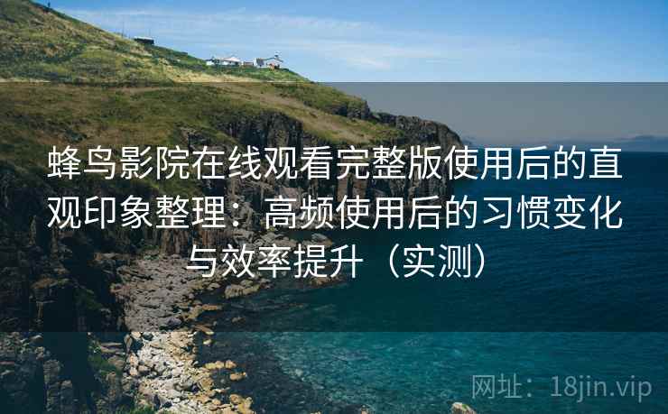 蜂鸟影院在线观看完整版使用后的直观印象整理:高频使用后的习惯变化与效率提升(实测) 蜂鸟影院在线观看完整版使用后的直观印象整理:高频使用后的习惯变化与效率提升(实测)