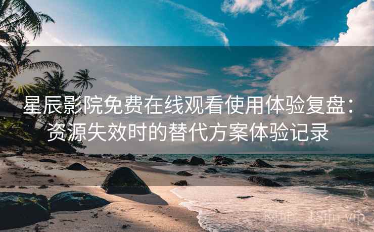星辰影院免费在线观看使用体验复盘:资源失效时的替代方案体验记录 星辰影院免费在线观看使用体验复盘:资源失效时的替代方案体验记录