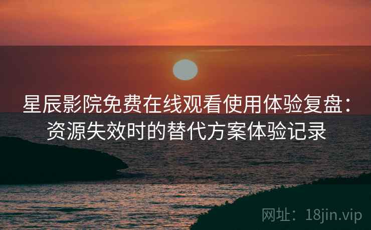 星辰影院免费在线观看使用体验复盘:资源失效时的替代方案体验记录 星辰影院免费在线观看使用体验复盘:资源失效时的替代方案体验记录
