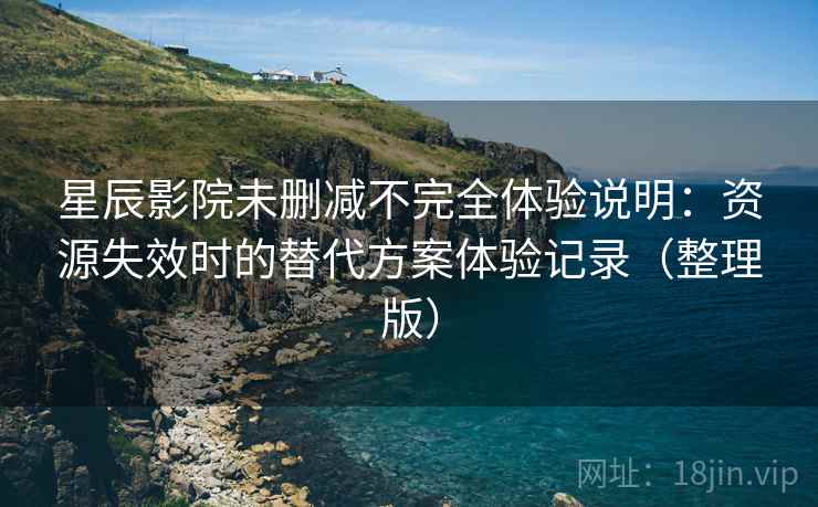 星辰影院未删减不完全体验说明：资源失效时的替代方案体验记录（整理版）