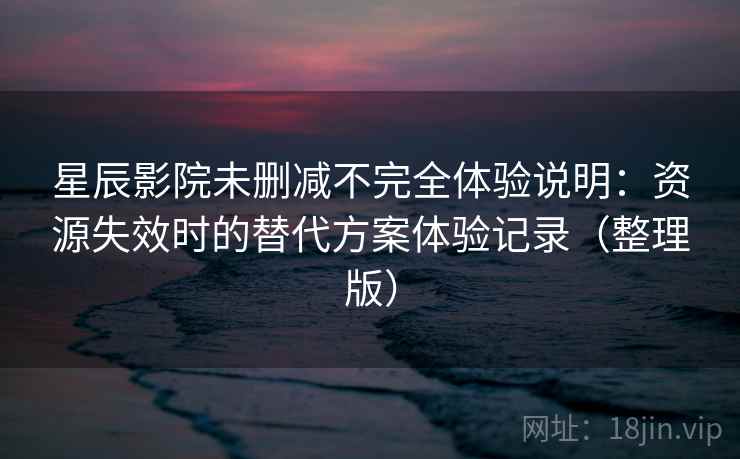星辰影院未删减不完全体验说明：资源失效时的替代方案体验记录（整理版）