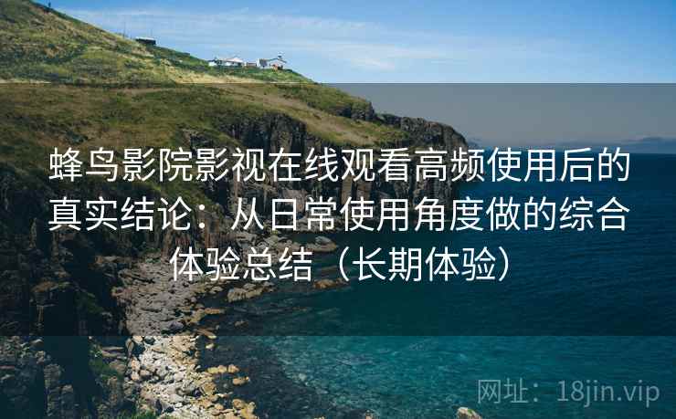 蜂鸟影院影视在线观看高频使用后的真实结论:从日常使用角度做的综合体验总结(长期体验) 蜂鸟影院影视在线观看高频使用后的真实结论:从日常使用角度做的综合体验总结(长期体验)