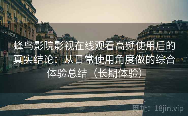 蜂鸟影院影视在线观看高频使用后的真实结论:从日常使用角度做的综合体验总结(长期体验) 蜂鸟影院影视在线观看高频使用后的真实结论:从日常使用角度做的综合体验总结(长期体验)