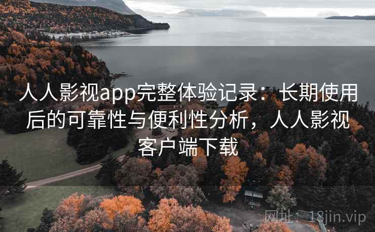 人人影视app完整体验记录:长期使用后的可靠性与便利性分析,人人影视客户端下载 人人影视app完整体验记录:长期使用后的可靠性与便利性分析,人人影视客户端下载
