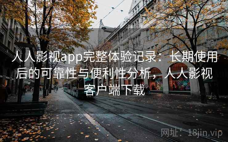 人人影视app完整体验记录:长期使用后的可靠性与便利性分析,人人影视客户端下载 人人影视app完整体验记录:长期使用后的可靠性与便利性分析,人人影视客户端下载