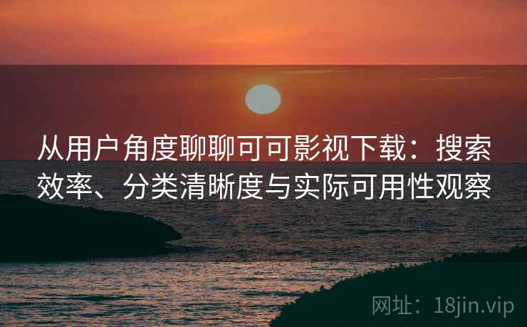 从用户角度聊聊可可影视下载:搜索效率、分类清晰度与实际可用性观察 从用户角度聊聊可可影视下载:搜索效率、分类清晰度与实际可用性观察